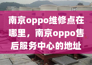 南京oppo維修點(diǎn)在哪里，南京oppo售后服務(wù)中心的地址