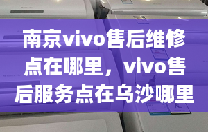 南京vivo售后維修點在哪里，vivo售后服務點在烏沙哪里