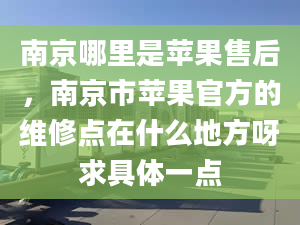 南京哪里是蘋(píng)果售后，南京市蘋(píng)果官方的維修點(diǎn)在什么地方呀求具體一點(diǎn)