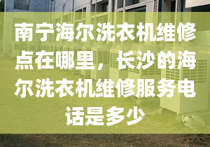 南寧海爾洗衣機(jī)維修點(diǎn)在哪里，長(zhǎng)沙的海爾洗衣機(jī)維修服務(wù)電話是多少