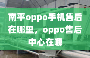 南平oppo手機(jī)售后在哪里，oppo售后中心在哪