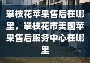 攀枝花蘋果售后在哪里，攀枝花市美國蘋果售后服務(wù)中心在哪里