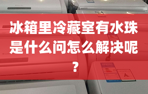 冰箱里冷藏室有水珠是什么問怎么解決呢？