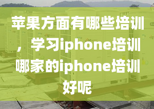 蘋果方面有哪些培訓，學習iphone培訓哪家的iphone培訓好呢