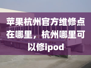 蘋(píng)果杭州官方維修點(diǎn)在哪里，杭州哪里可以修ipod