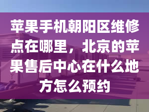 蘋(píng)果手機(jī)朝陽(yáng)區(qū)維修點(diǎn)在哪里，北京的蘋(píng)果售后中心在什么地方怎么預(yù)約