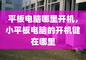 平板電腦哪里開機(jī)，小平板電腦的開機(jī)鍵在哪里