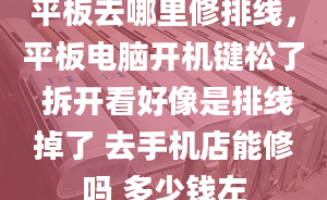 平板去哪里修排線，平板電腦開機(jī)鍵松了 拆開看好像是排線掉了 去手機(jī)店能修嗎 多少錢左