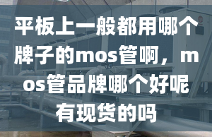 平板上一般都用哪個牌子的mos管啊，mos管品牌哪個好呢有現(xiàn)貨的嗎