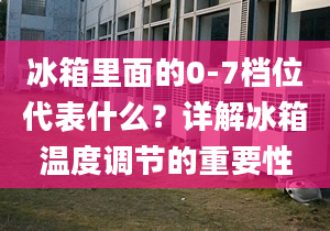 冰箱里面的0-7檔位代表什么？詳解冰箱溫度調(diào)節(jié)的重要性