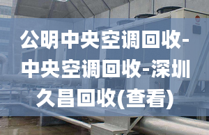 公明中央空調回收-中央空調回收-深圳久昌回收(查看)