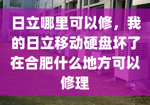 日立哪里可以修，我的日立移動硬盤壞了在合肥什么地方可以修理