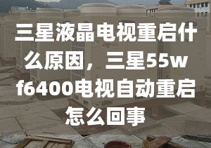 三星液晶電視重啟什么原因，三星55wf6400電視自動重啟怎么回事