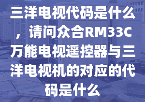 三洋電視代碼是什么，請問眾合RM33C萬能電視遙控器與三洋電視機的對應的代碼是什么