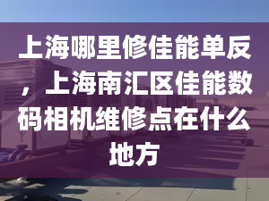 上海哪里修佳能單反，上海南匯區(qū)佳能數(shù)碼相機維修點在什么地方