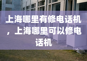 上海哪里有修電話機，上海哪里可以修電話機