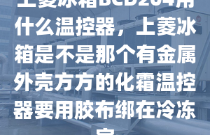 上菱冰箱BCD204用什么溫控器，上菱冰箱是不是那個有金屬外殼方方的化霜溫控器要用膠布綁在冷凍室