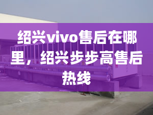 紹興vivo售后在哪里，紹興步步高售后熱線