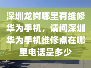 深圳龍崗哪里有維修華為手機，請問深圳華為手機維修點在哪里電話是多少