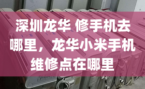 深圳龍華 修手機(jī)去哪里，龍華小米手機(jī)維修點(diǎn)在哪里