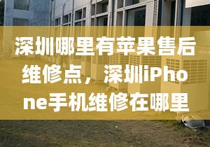 深圳哪里有蘋果售后維修點，深圳iPhone手機維修在哪里