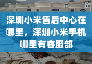 深圳小米售后中心在哪里，深圳小米手機哪里有客服部