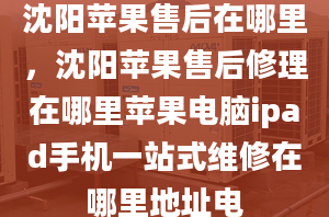 沈陽蘋果售后在哪里，沈陽蘋果售后修理在哪里蘋果電腦ipad手機一站式維修在哪里地址電