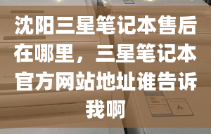 沈陽三星筆記本售后在哪里，三星筆記本官方網(wǎng)站地址誰告訴我啊