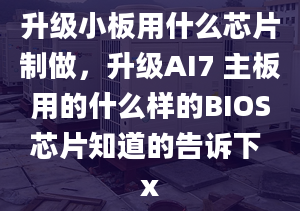 升級小板用什么芯片制做，升級AI7 主板用的什么樣的BIOS芯片知道的告訴下 x