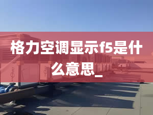 格力空調(diào)顯示f5是什么意思_