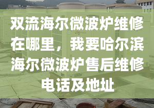 雙流海爾微波爐維修在哪里，我要哈爾濱海爾微波爐售后維修電話及地址