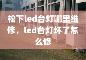 松下led臺燈哪里維修，led臺燈壞了怎么修