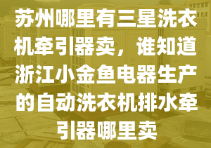 蘇州哪里有三星洗衣機(jī)牽引器賣，誰(shuí)知道浙江小金魚電器生產(chǎn)的自動(dòng)洗衣機(jī)排水牽引器哪里賣