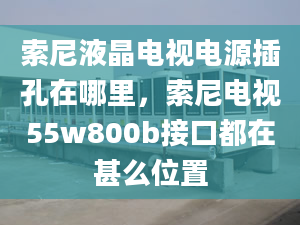 索尼液晶電視電源插孔在哪里，索尼電視55w800b接口都在甚么位置