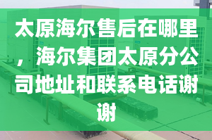 太原海爾售后在哪里，海爾集團太原分公司地址和聯(lián)系電話謝謝