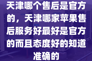 天津哪個售后是官方的，天津哪家蘋果售后服務(wù)好最好是官方的而且態(tài)度好的知道準確的