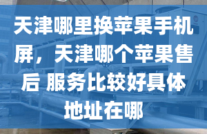 天津哪里換蘋果手機屏，天津哪個蘋果售后 服務(wù)比較好具體地址在哪