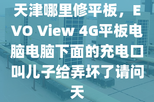 天津哪里修平板，EVO View 4G平板電腦電腦下面的充電口叫兒子給弄壞了請(qǐng)問(wèn)天