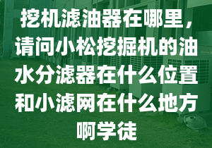 挖機(jī)濾油器在哪里，請(qǐng)問(wèn)小松挖掘機(jī)的油水分濾器在什么位置和小濾網(wǎng)在什么地方啊學(xué)徒