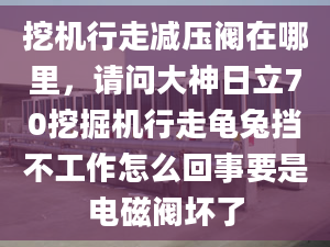 挖機(jī)行走減壓閥在哪里，請(qǐng)問大神日立70挖掘機(jī)行走龜兔擋不工作怎么回事要是電磁閥壞了