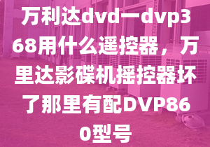 萬利達(dá)dvd一dvp368用什么遙控器，萬里達(dá)影碟機(jī)搖控器壞了那里有配DVP860型號