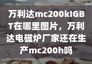 萬利達(dá)mc200kIGBT在哪里圖片，萬利達(dá)電磁爐廠家還在生產(chǎn)mc200h嗎