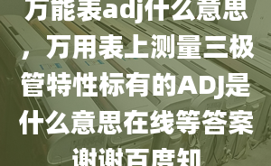 萬能表adj什么意思，萬用表上測量三極管特性標有的ADJ是什么意思在線等答案謝謝百度知