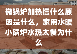 微鍋爐加熱慢什么原因是什么，家用水暖小鍋爐水熱太慢為什么