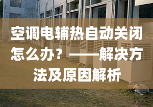 空調(diào)電輔熱自動(dòng)關(guān)閉怎么辦？——解決方法及原因解析