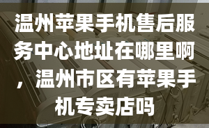 溫州蘋果手機(jī)售后服務(wù)中心地址在哪里啊，溫州市區(qū)有蘋果手機(jī)專賣店嗎