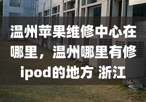 溫州蘋(píng)果維修中心在哪里，溫州哪里有修ipod的地方 浙江