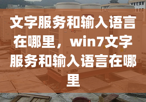 文字服務(wù)和輸入語言在哪里，win7文字服務(wù)和輸入語言在哪里