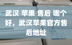 武漢 蘋果 售后 哪個(gè)好，武漢蘋果官方售后地址