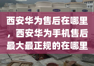 西安華為售后在哪里，西安華為手機(jī)售后最大最正規(guī)的在哪里